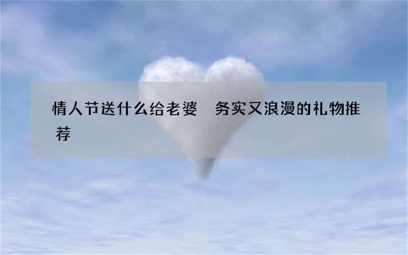 情人节送什么给老婆 务实又浪漫的礼物推荐